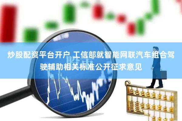 炒股配资平台开户 工信部就智能网联汽车组合驾驶辅助相关标准公开征求意见