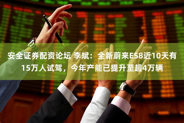安全证券配资论坛 李斌：全新蔚来ES8近10天有15万人试驾，今年产能已提升至超4万辆