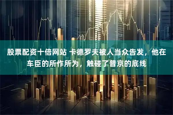 股票配资十倍网站 卡德罗夫被人当众告发，他在车臣的所作所为，触碰了普京的底线