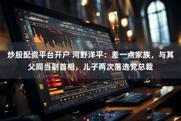 炒股配资平台开户 河野洋平：差一点家族，与其父同当副首相，儿子两次落选党总裁