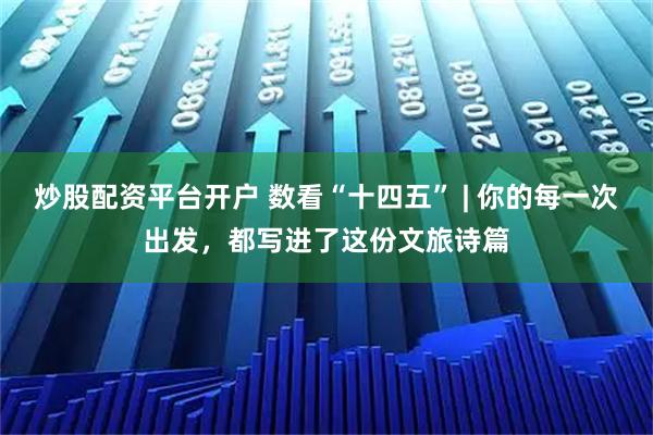 炒股配资平台开户 数看“十四五” | 你的每一次出发，都写进了这份文旅诗篇