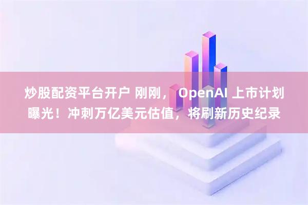 炒股配资平台开户 刚刚， OpenAI 上市计划曝光！冲刺万亿美元估值，将刷新历史纪录