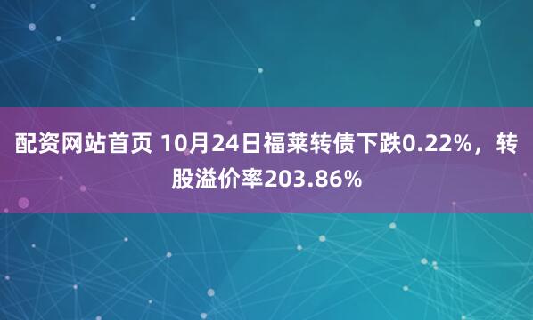配资网站首页 10月24日福莱转债下跌0.22%，转股溢价率203.86%