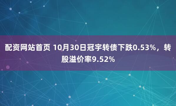 配资网站首页 10月30日冠宇转债下跌0.53%，转股溢价率9.52%