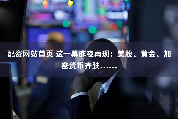 配资网站首页 这一幕昨夜再现:美股、黄金、加密货币齐跌……