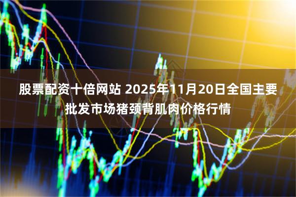 股票配资十倍网站 2025年11月20日全国主要批发市场猪颈背肌肉价格行情