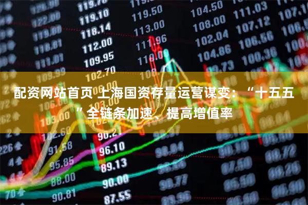 配资网站首页 上海国资存量运营谋变:“十五五”全链条加速、提高增值率