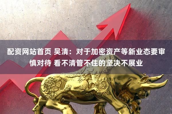 配资网站首页 吴清:对于加密资产等新业态要审慎对待 看不清管不住的坚决不展业