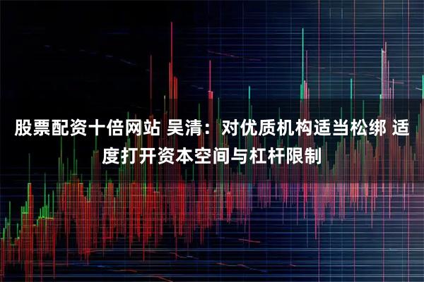 股票配资十倍网站 吴清:对优质机构适当松绑 适度打开资本空间与杠杆限制