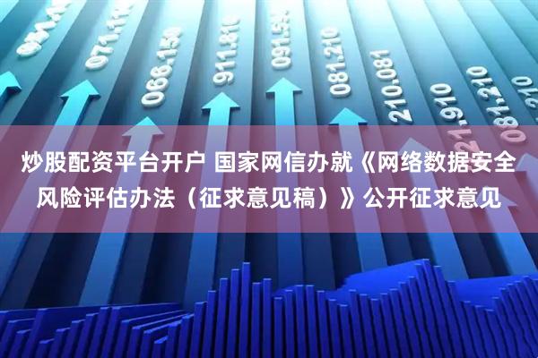 炒股配资平台开户 国家网信办就《网络数据安全风险评估办法(征求意见稿)》公开征求意见