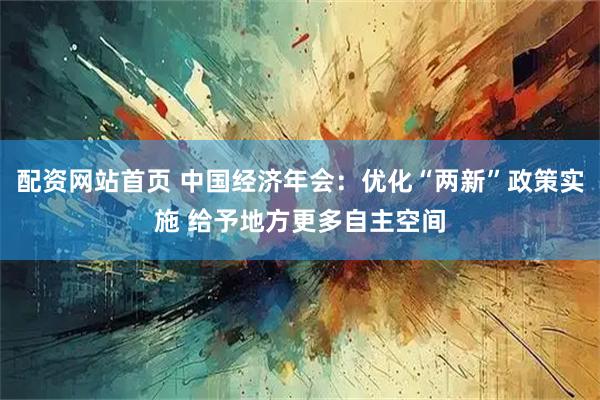 配资网站首页 中国经济年会:优化“两新”政策实施 给予地方更多自主空间