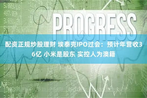 配资正规炒股理财 埃泰克IPO过会：预计年营收36亿 小米是股东 实控人为澳籍